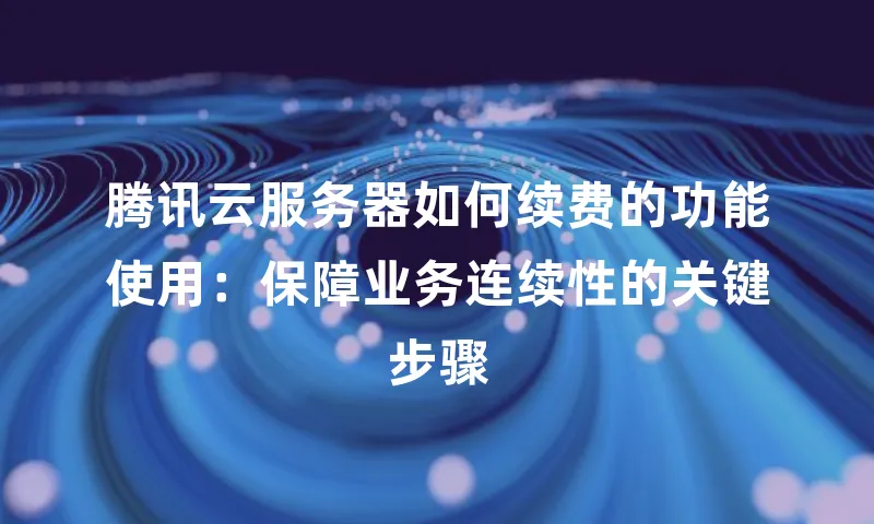 腾讯云服务器如何续费的功能使用：保障业务连续性的关键步骤