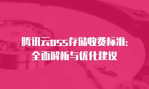 腾讯云oss存储收费标准：全面解析与优化建议