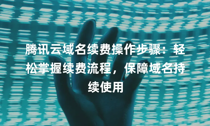 腾讯云域名续费操作步骤：轻松掌握续费流程，保障域名持续使用