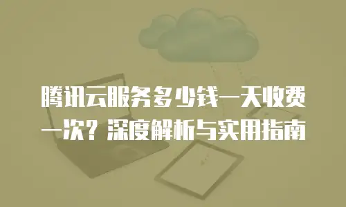 腾讯云服务多少钱一天收费一次？深度解析与实用指南