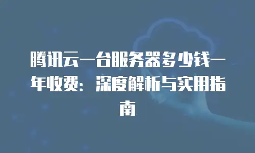 腾讯云一台服务器多少钱一年收费：深度解析与实用指南