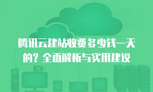 腾讯云建站收费多少钱一天的？全面解析与实用建议