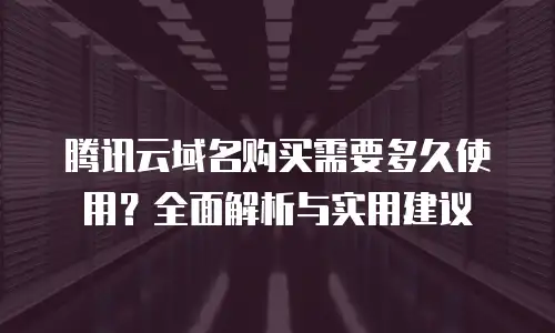 腾讯云域名购买需要多久使用？全面解析与实用建议