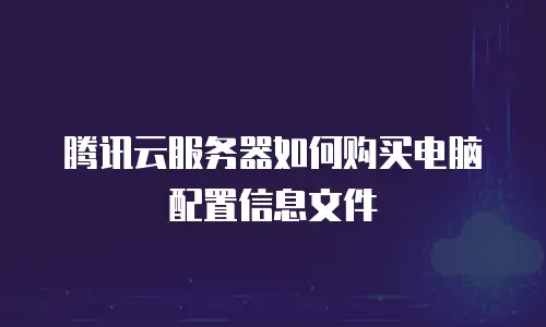 腾讯云服务器如何购买电脑配置信息文件