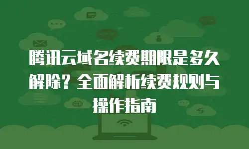 腾讯云域名续费期限是多久解除？全面解析续费规则与操作指南