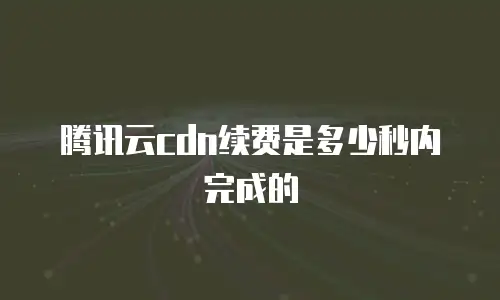 腾讯云cdn续费是多少秒内完成的