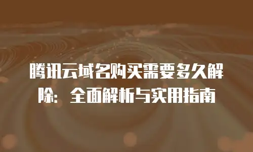 腾讯云域名购买需要多久解除：全面解析与实用指南