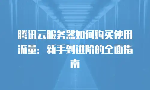 腾讯云服务器如何购买使用流量：新手到进阶的全面指南