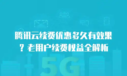 腾讯云续费优惠多久有效果？老用户续费权益全解析
