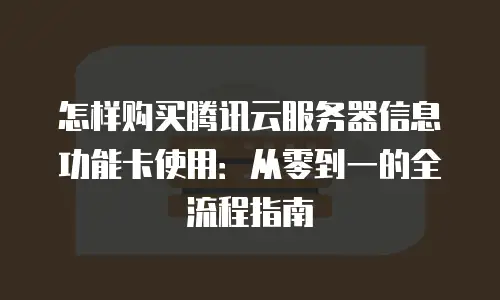 怎样购买腾讯云服务器信息功能卡使用：从零到一的全流程指南