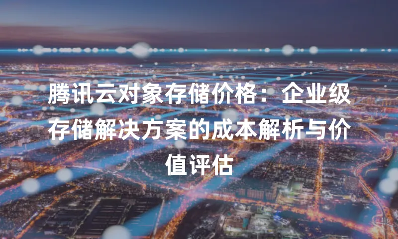 腾讯云对象存储价格：企业级存储解决方案的成本解析与价值评估