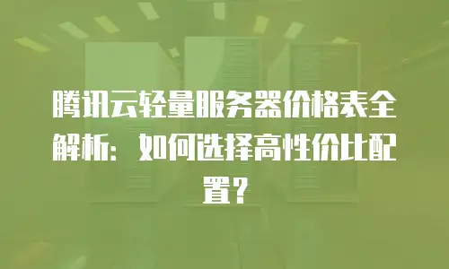 腾讯云轻量服务器价格表全解析：如何选择高性价比配置？