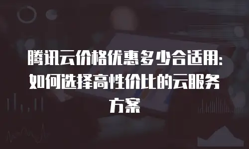 腾讯云价格优惠多少合适用：如何选择高性价比的云服务方案