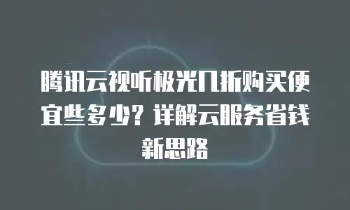 腾讯云视听极光几折购买便宜些多少？详解云服务省钱新思路