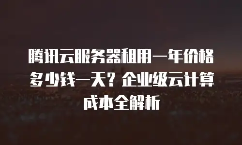 腾讯云服务器租用一年价格多少钱一天？企业级云计算成本全解析