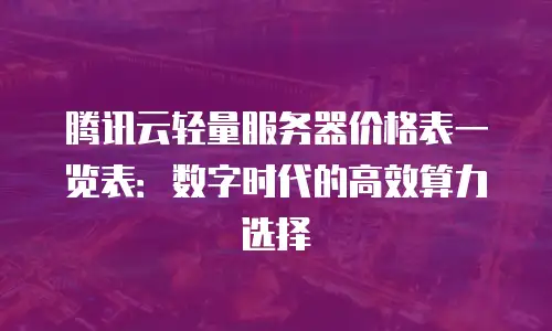 腾讯云轻量服务器价格表一览表：数字时代的高效算力选择