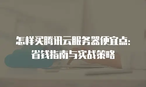 怎样买腾讯云服务器便宜点：省钱指南与实战策略