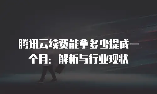 腾讯云续费能拿多少提成一个月：解析与行业现状