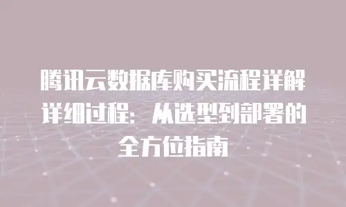 腾讯云数据库购买流程详解详细过程：从选型到部署的全方位指南
