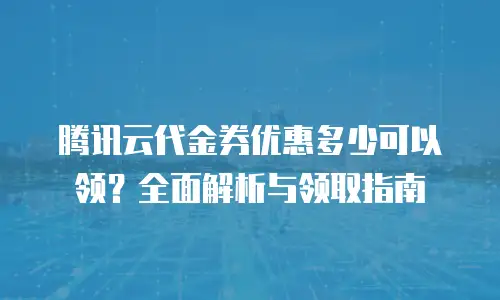 腾讯云代金券优惠多少可以领？全面解析与领取指南