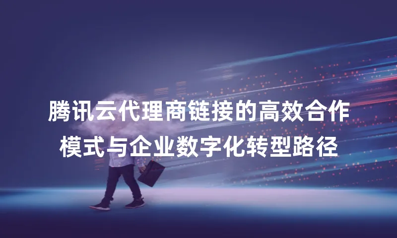 腾讯云代理商链接的高效合作模式与企业数字化转型路径