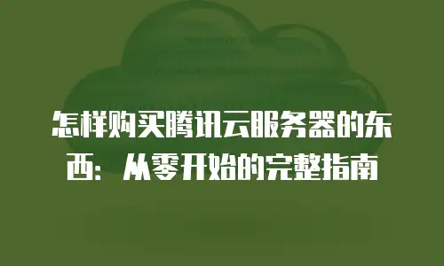 怎样购买腾讯云服务器的东西：从零开始的完整指南