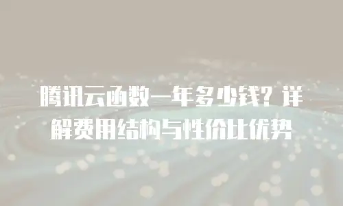 腾讯云函数一年多少钱？详解费用结构与性价比优势