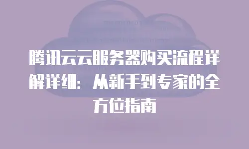 腾讯云云服务器购买流程详解详细：从新手到专家的全方位指南