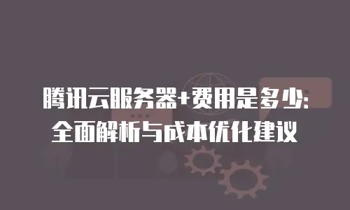 腾讯云服务器+费用是多少：全面解析与成本优化建议