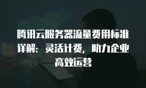 腾讯云服务器流量费用标准详解：灵活计费，助力企业高效运营