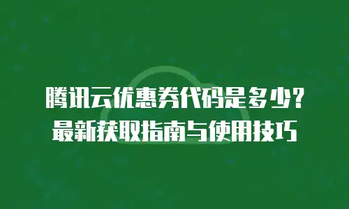 腾讯云优惠券代码是多少？最新获取指南与使用技巧