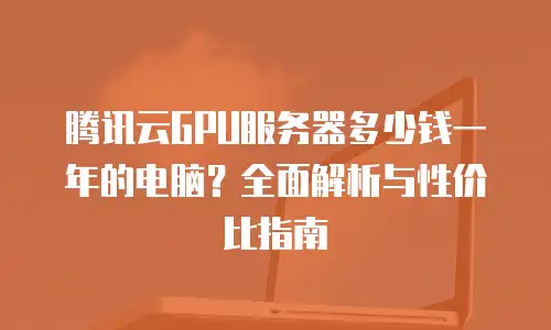 腾讯云GPU服务器多少钱一年的电脑？全面解析与性价比指南