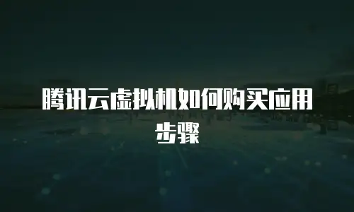腾讯云虚拟机如何购买应用步骤