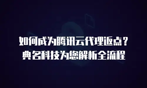 如何成为腾讯云代理返点？典名科技为您解析全流程