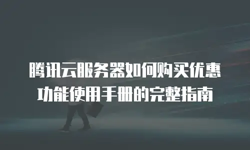 腾讯云服务器如何购买优惠功能使用手册的完整指南