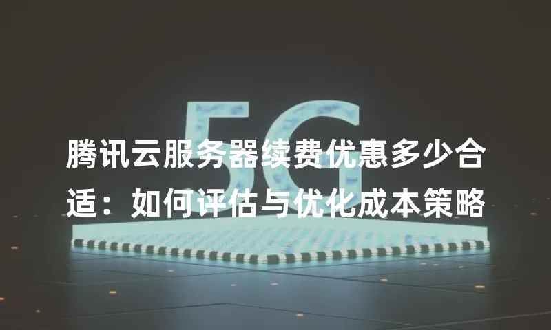 腾讯云服务器续费优惠多少合适：如何评估与优化成本策略