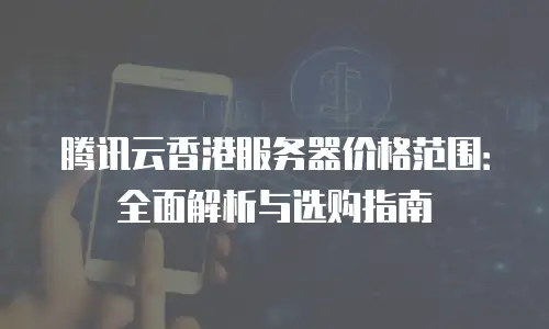 腾讯云香港服务器价格范围：全面解析与选购指南