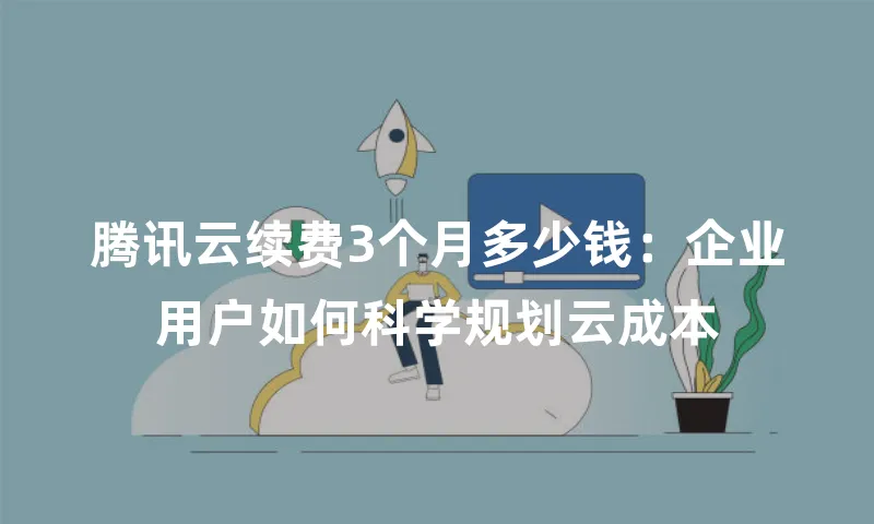腾讯云续费3个月多少钱：企业用户如何科学规划云成本