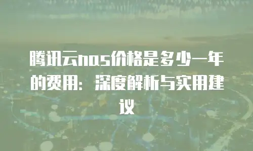 腾讯云nas价格是多少一年的费用：深度解析与实用建议