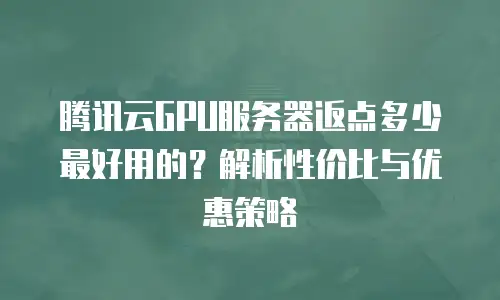 腾讯云GPU服务器返点多少最好用的？解析性价比与优惠策略