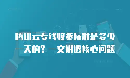 腾讯云专线收费标准是多少一天的？一文讲透核心问题
