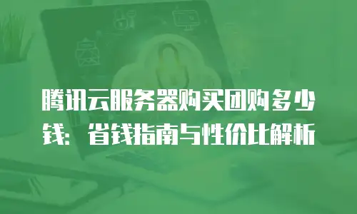 腾讯云服务器购买团购多少钱：省钱指南与性价比解析