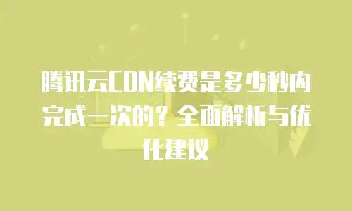 腾讯云CDN续费是多少秒内完成一次的？全面解析与优化建议