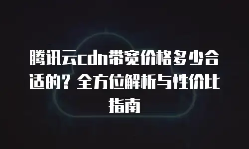 腾讯云cdn带宽价格多少合适的？全方位解析与性价比指南