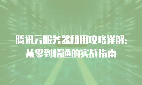 腾讯云服务器租用攻略详解：从零到精通的实战指南