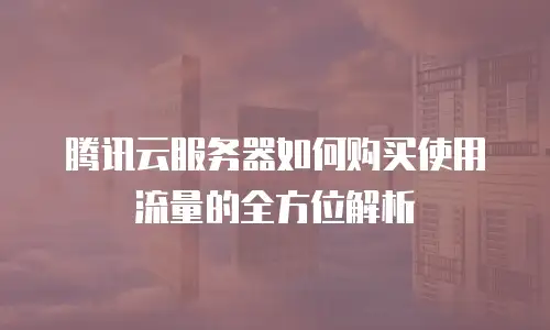 腾讯云服务器如何购买使用流量的全方位解析