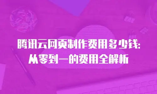腾讯云网页制作费用多少钱：从零到一的费用全解析