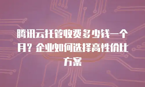 腾讯云托管收费多少钱一个月？企业如何选择高性价比方案