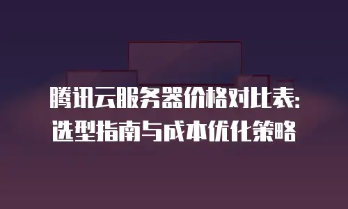 腾讯云服务器价格对比表：选型指南与成本优化策略