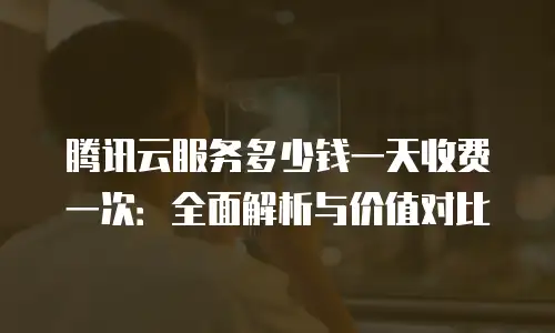 腾讯云服务多少钱一天收费一次：全面解析与价值对比